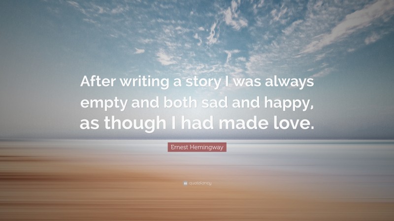 Ernest Hemingway Quote: “After writing a story I was always empty and both sad and happy, as though I had made love.”