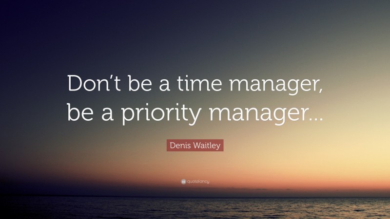 Denis Waitley Quote: “Don’t be a time manager, be a priority manager...”