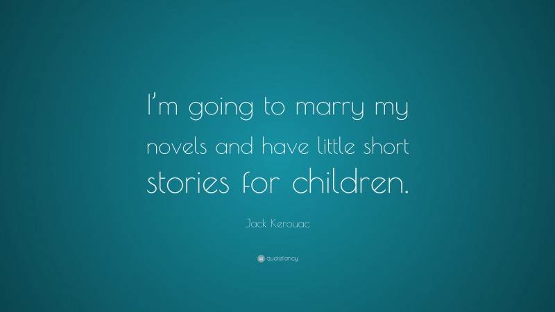 Jack Kerouac Quote: “I’m going to marry my novels and have little short stories for children.”