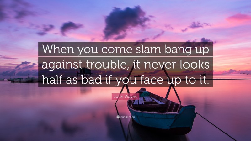 John Wayne Quote: “When you come slam bang up against trouble, it never looks half as bad if you face up to it.”