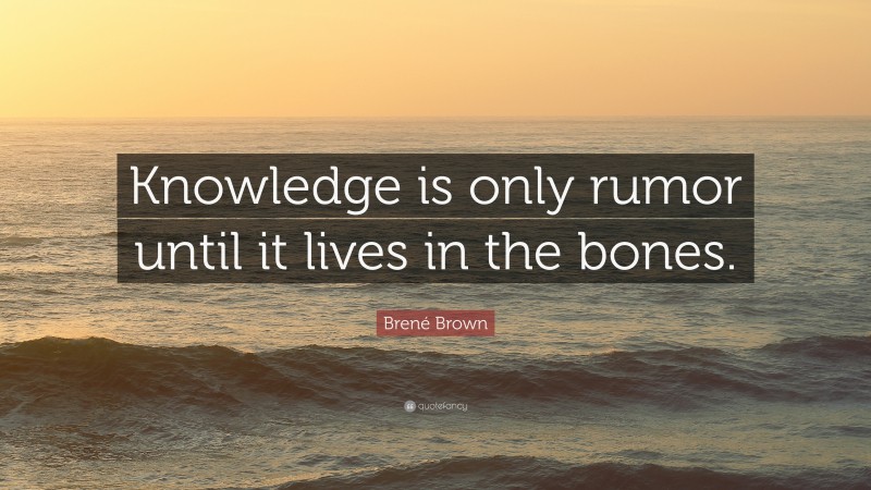 Brené Brown Quote: “Knowledge is only rumor until it lives in the bones.”