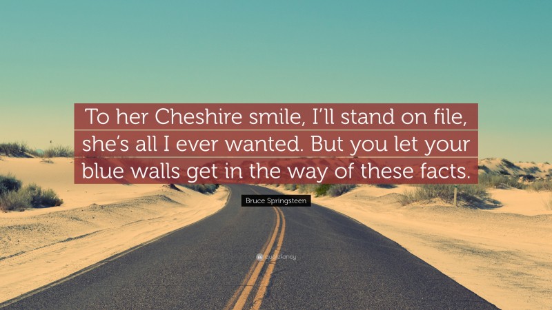Bruce Springsteen Quote: “To her Cheshire smile, I’ll stand on file, she’s all I ever wanted. But you let your blue walls get in the way of these facts.”