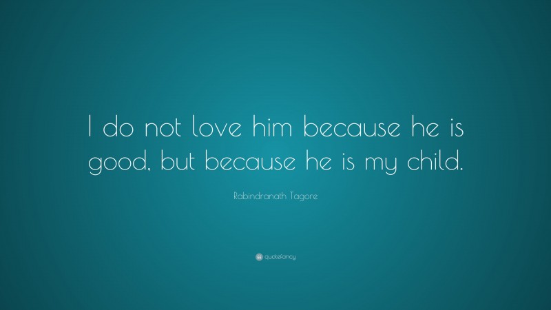 Rabindranath Tagore Quote: “I do not love him because he is good, but because he is my child.”