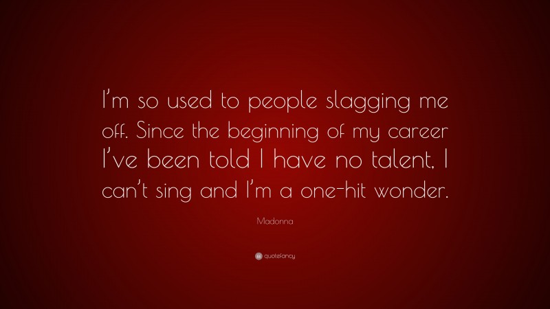 Madonna Quote: “I’m so used to people slagging me off. Since the beginning of my career I’ve been told I have no talent, I can’t sing and I’m a one-hit wonder.”