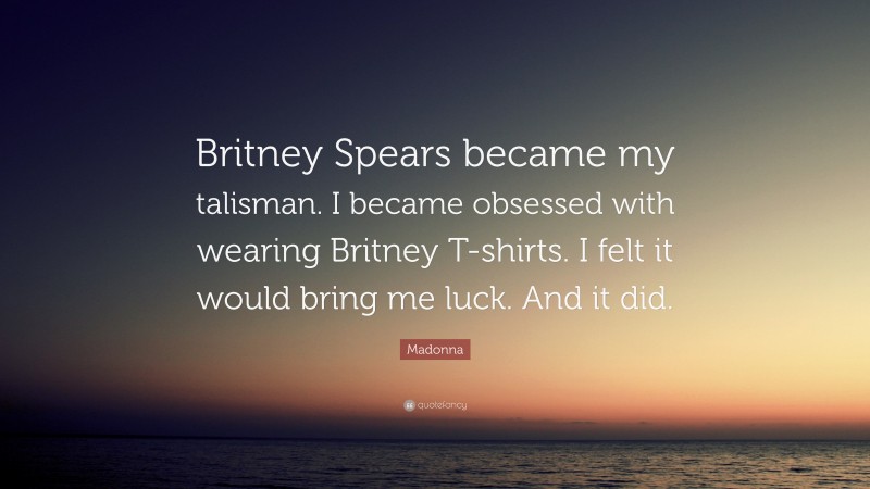 Madonna Quote: “Britney Spears became my talisman. I became obsessed with wearing Britney T-shirts. I felt it would bring me luck. And it did.”