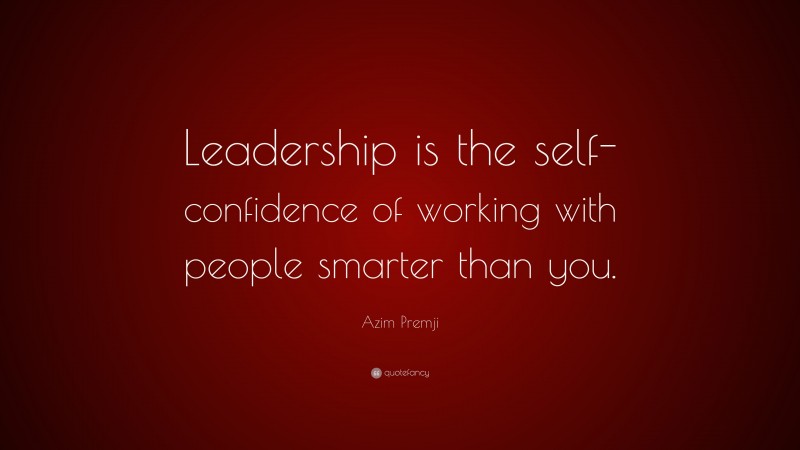 Azim Premji Quote: “Leadership is the self-confidence of working with people smarter than you.”