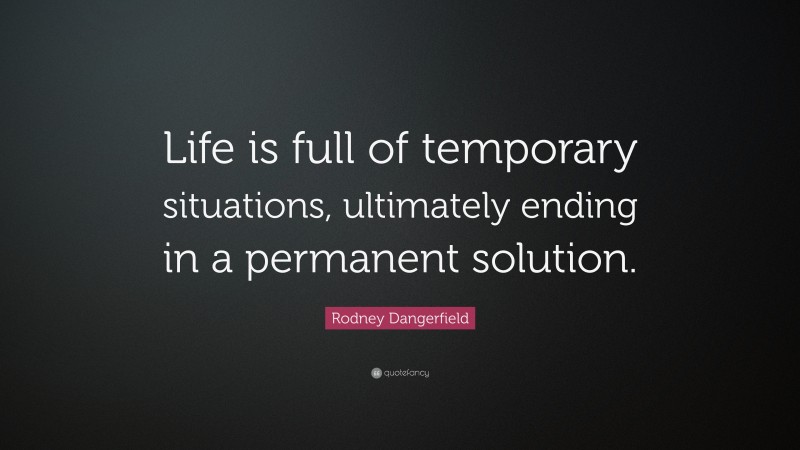 Rodney Dangerfield Quote: “Life is full of temporary situations, ultimately ending in a permanent solution.”