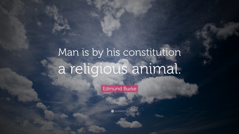 Edmund Burke Quote: “Man is by his constitution a religious animal.”