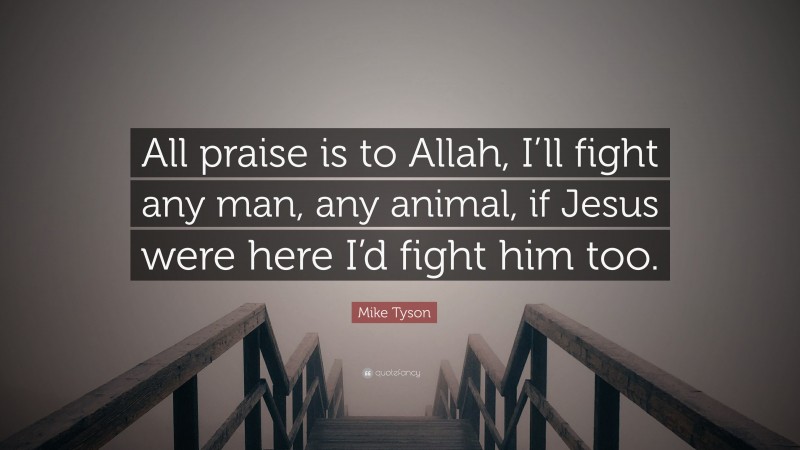 Mike Tyson Quote: “All praise is to Allah, I’ll fight any man, any animal, if Jesus were here I’d fight him too.”