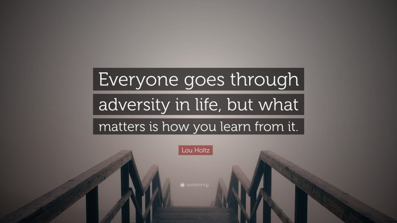 Lou Holtz Quote: “Everyone goes through adversity in life, but what matters is how you learn from it.”