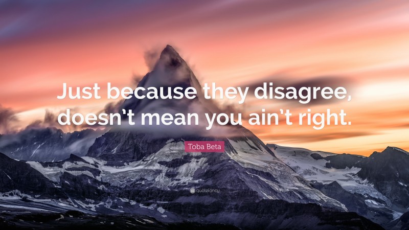 Toba Beta Quote: “Just because they disagree, doesn’t mean you ain’t right.”