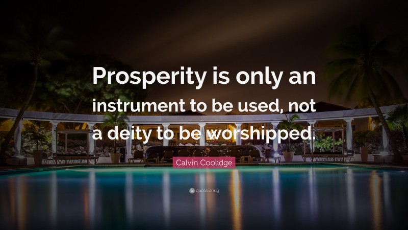 Calvin Coolidge Quote: “Prosperity is only an instrument to be used, not a deity to be worshipped.”