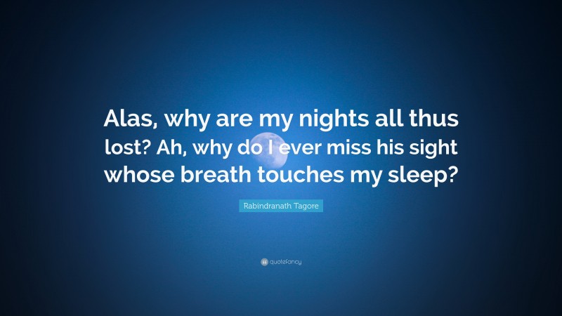 Rabindranath Tagore Quote: “Alas, why are my nights all thus lost? Ah, why do I ever miss his sight whose breath touches my sleep?”