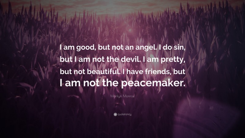Marilyn Monroe Quote: “I am good, but not an angel. I do sin, but I am not the devil. I am pretty, but not beautiful. I have friends, but I am not the peacemaker.”