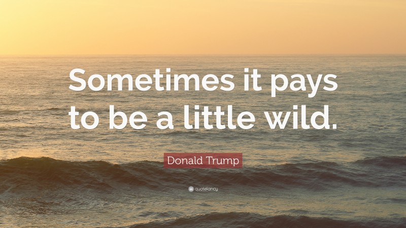 Donald Trump Quote: “Sometimes it pays to be a little wild.”