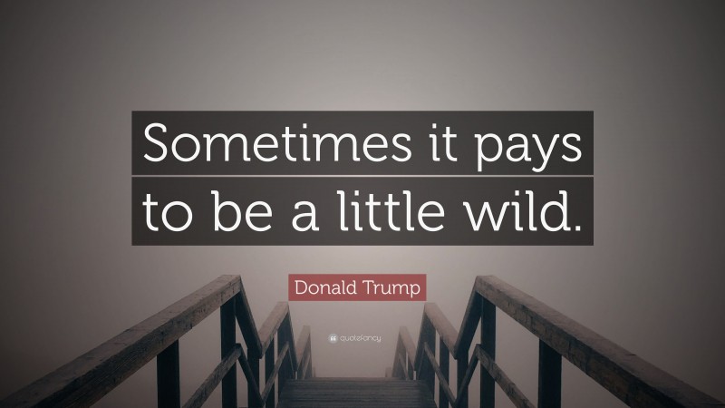 Donald Trump Quote: “Sometimes it pays to be a little wild.”