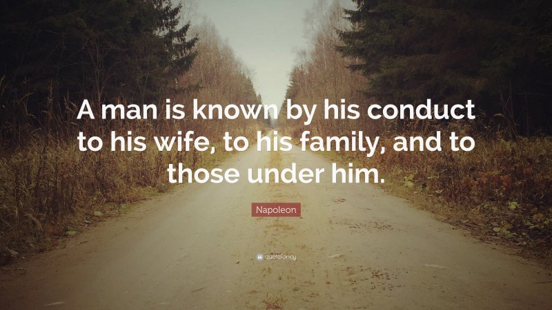 Napoleon Quote: “A man is known by his conduct to his wife, to his family, and to those under him.”