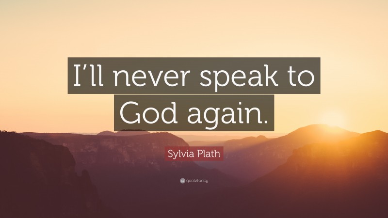 Sylvia Plath Quote: “I’ll never speak to God again.”