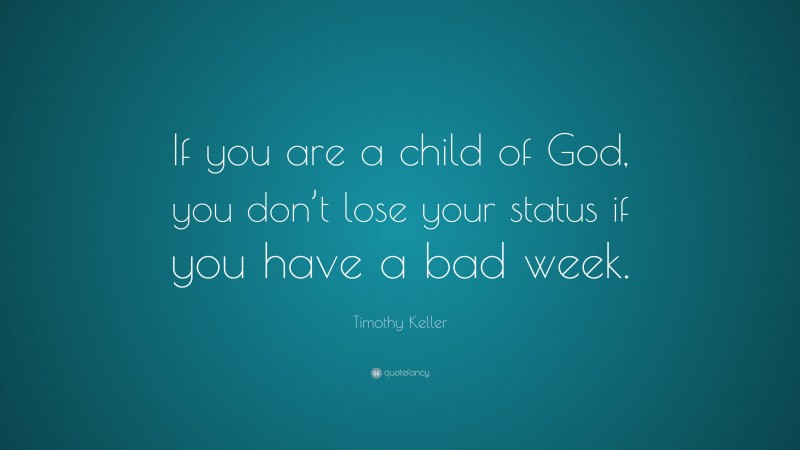 Timothy Keller Quote: “If you are a child of God, you don’t lose your status if you have a bad week.”