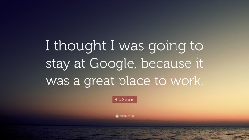 Biz Stone Quote: “I thought I was going to stay at Google, because it was a great place to work.”
