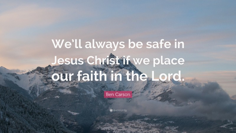 Ben Carson Quote: “We’ll always be safe in Jesus Christ if we place our faith in the Lord.”