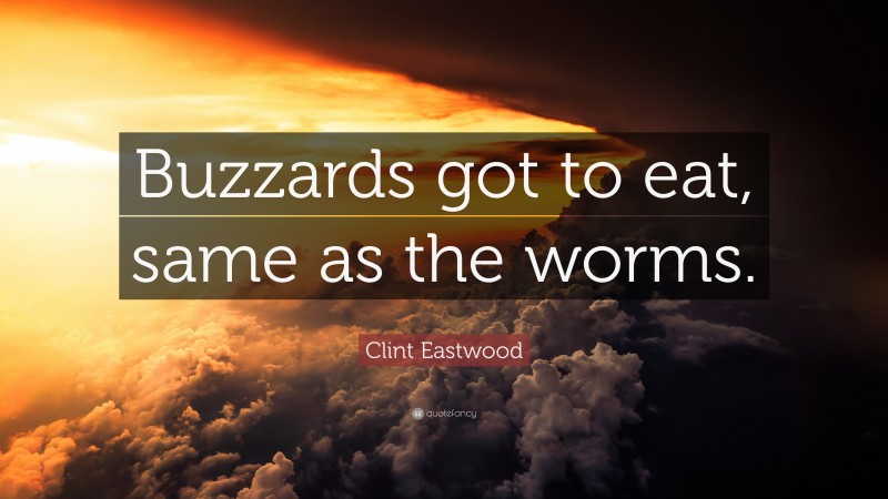Clint Eastwood Quote: “Buzzards got to eat, same as the worms.”