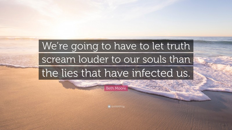 Beth Moore Quote: “We’re going to have to let truth scream louder to our souls than the lies that have infected us.”