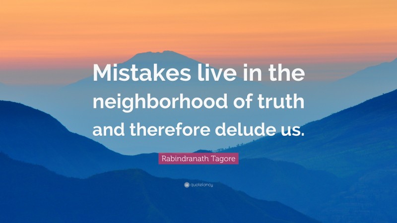 Rabindranath Tagore Quote: “Mistakes live in the neighborhood of truth and therefore delude us.”