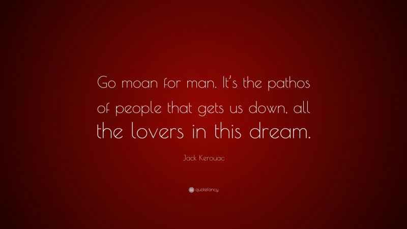 Jack Kerouac Quote: “Go moan for man. It’s the pathos of people that gets us down, all the lovers in this dream.”
