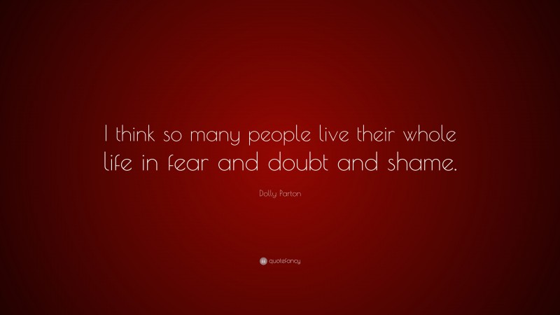 Dolly Parton Quote: “I think so many people live their whole life in fear and doubt and shame.”