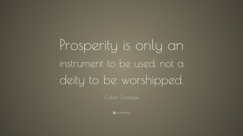 Calvin Coolidge Quote: “Prosperity is only an instrument to be used, not a deity to be worshipped.”