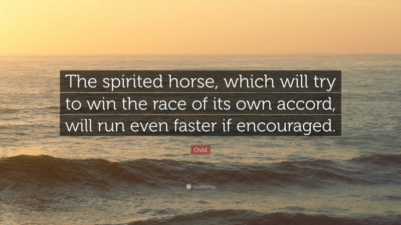 Ovid Quote: “The spirited horse, which will try to win the race of its own accord, will run even faster if encouraged.”