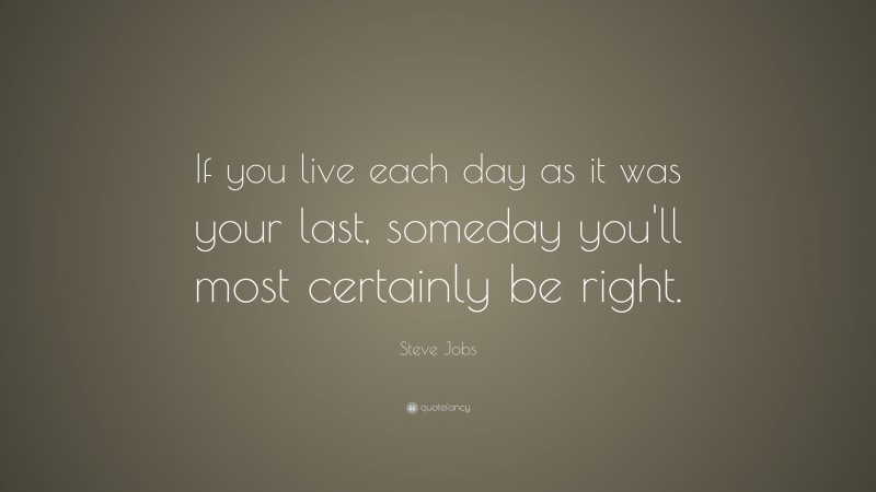Steve Jobs Quote: “If you live each day as it was your last, someday you'll most certainly be right.”