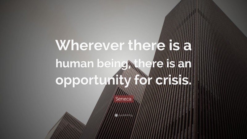 Seneca Quote: “Wherever there is a human being, there is an opportunity for crisis.”