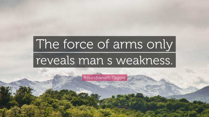 Rabindranath Tagore Quote: “The force of arms only reveals man s weakness.”