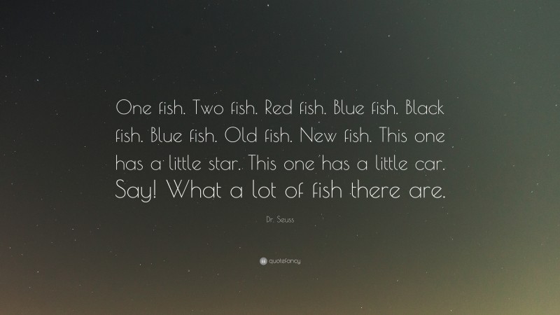 Dr. Seuss Quote: “One fish. Two fish. Red fish. Blue fish. Black fish. Blue fish. Old fish. New fish. This one has a little star. This one has a little car. Say! What a lot of fish there are.”