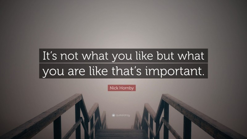 Nick Hornby Quote: “It’s not what you like but what you are like that’s important.”