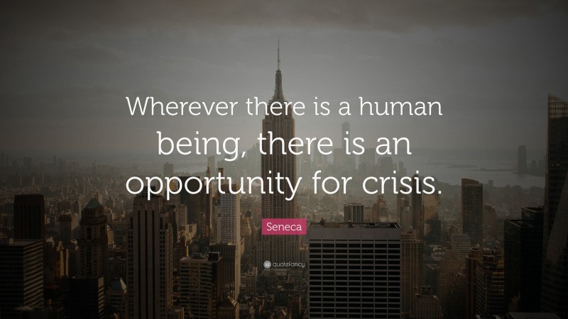 Seneca Quote: “Wherever there is a human being, there is an opportunity for crisis.”