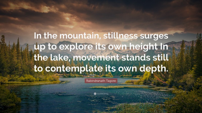 Rabindranath Tagore Quote: “In the mountain, stillness surges up to explore its own height In the lake, movement stands still to contemplate its own depth.”