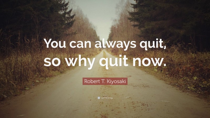 Robert T. Kiyosaki Quote: “You can always quit, so why quit now.”
