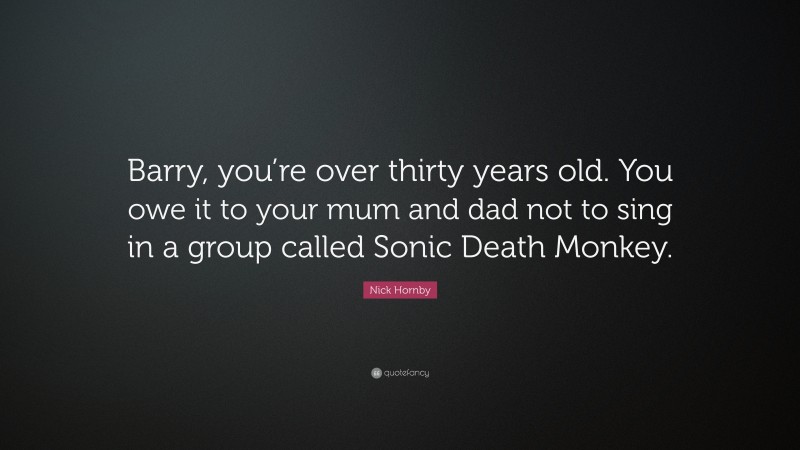 Nick Hornby Quote: “Barry, you’re over thirty years old. You owe it to your mum and dad not to sing in a group called Sonic Death Monkey.”
