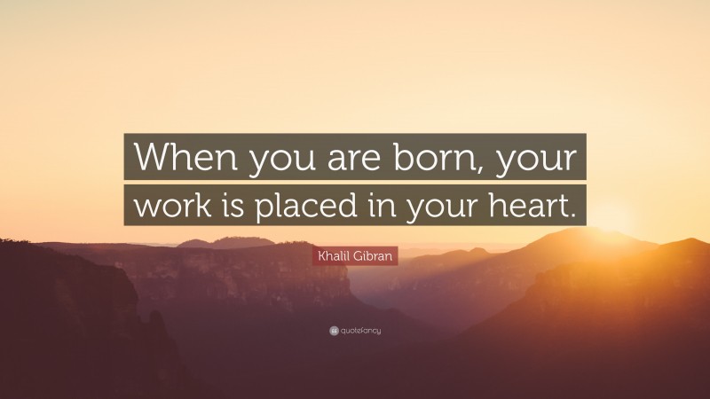Khalil Gibran Quote: “When you are born, your work is placed in your heart.”