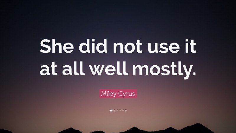 Miley Cyrus Quote: “She did not use it at all well mostly.”