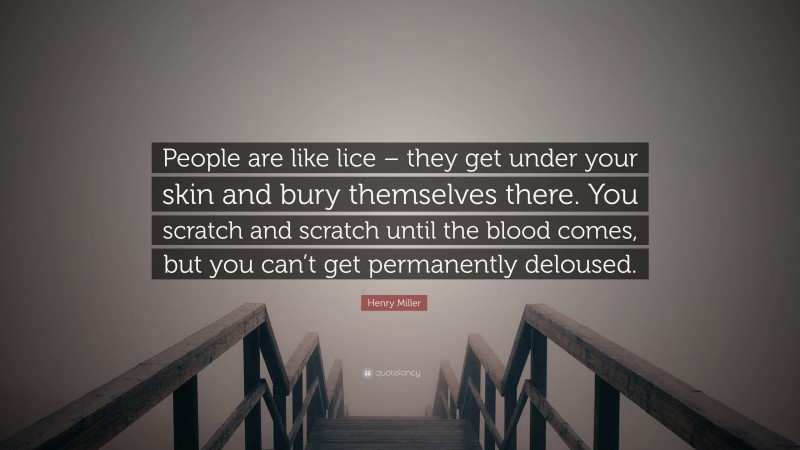 Henry Miller Quote: “People are like lice – they get under your skin and bury themselves there. You scratch and scratch until the blood comes, but you can’t get permanently deloused.”