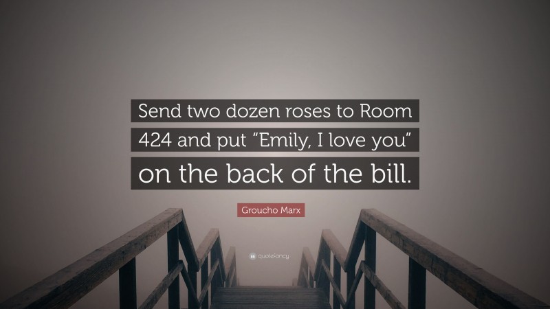 Groucho Marx Quote: “Send two dozen roses to Room 424 and put “Emily, I love you” on the back of the bill.”