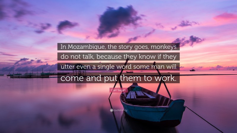 Carl Sagan Quote: “In Mozambique, the story goes, monkeys do not talk, because they know if they utter even a single word some man will come and put them to work.”