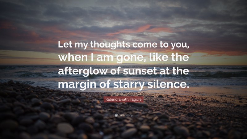 Rabindranath Tagore Quote: “Let my thoughts come to you, when I am gone, like the afterglow of sunset at the margin of starry silence.”