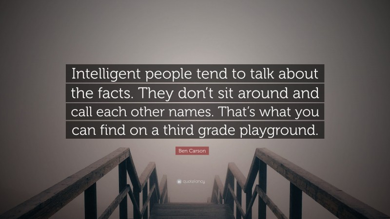 Ben Carson Quote: “Intelligent people tend to talk about the facts. They don’t sit around and call each other names. That’s what you can find on a third grade playground.”