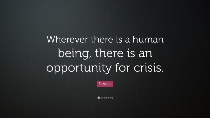 Seneca Quote: “Wherever there is a human being, there is an opportunity for crisis.”