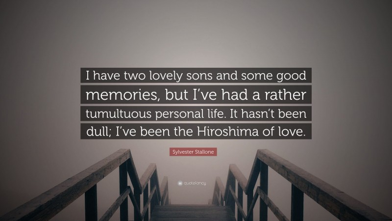 Sylvester Stallone Quote: “I have two lovely sons and some good memories, but I’ve had a rather tumultuous personal life. It hasn’t been dull; I’ve been the Hiroshima of love.”